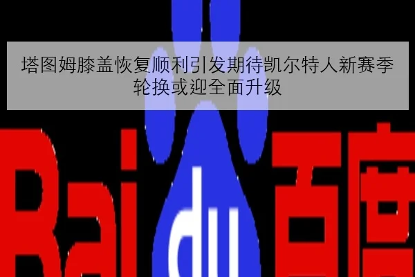 塔图姆膝盖恢复顺利引发期待凯尔特人新赛季轮换或迎全面升级
